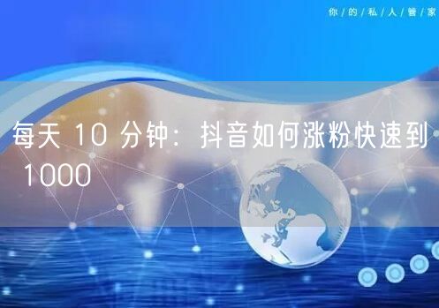 每天 10 分钟：抖音如何涨粉快速到 1000