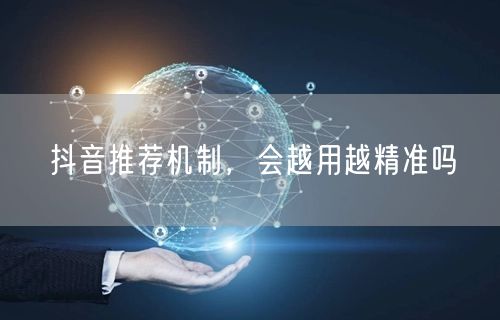 抖音推荐机制，会越用越精准吗