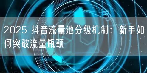 2025 抖音流量池分级机制：新手如何突破流量瓶颈