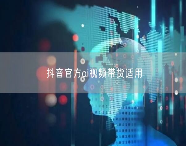 抖音官方ai视频带货适用