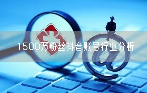 1500万粉丝抖音账号行业分析