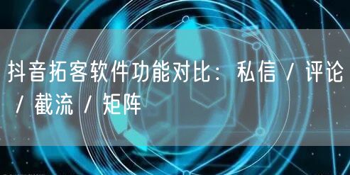抖音拓客软件功能对比：私信 / 评论 / 截流 / 矩阵