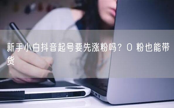 新手小白抖音起号要先涨粉吗？0 粉也能带货