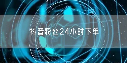 抖音粉丝24小时下单