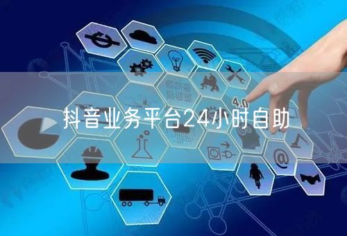 抖音业务平台24小时自助