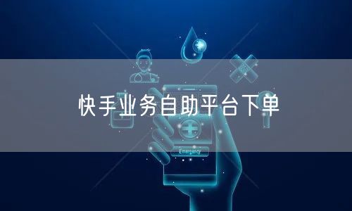 快手业务自助平台下单