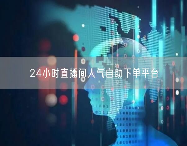 24小时直播间人气自助下单平台