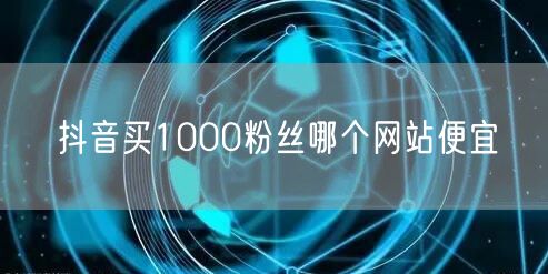 抖音买1000粉丝哪个网站便宜