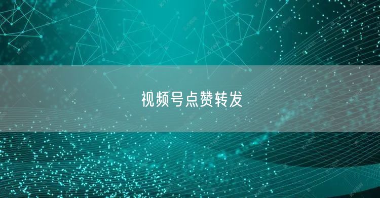 视频号点赞转发
