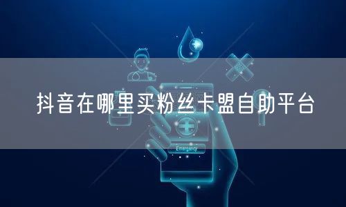 抖音在哪里买粉丝卡盟自助平台