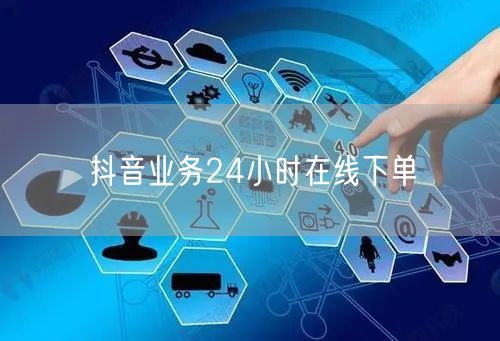 抖音业务24小时在线下单