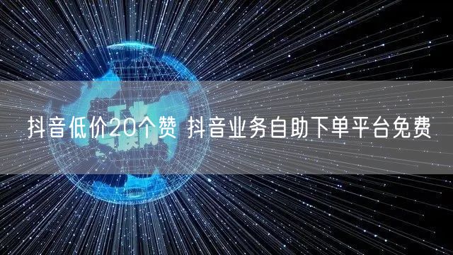 抖音低价20个赞 抖音业务自助下单平台免费