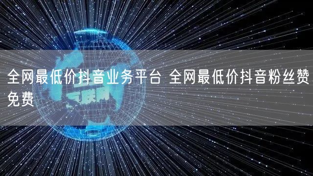 全网最低价抖音业务平台 全网最低价抖音粉丝赞免费