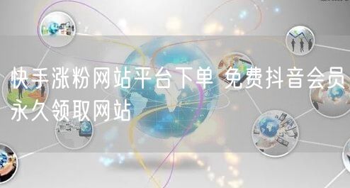 快手涨粉网站平台下单 免费抖音会员永久领取网站