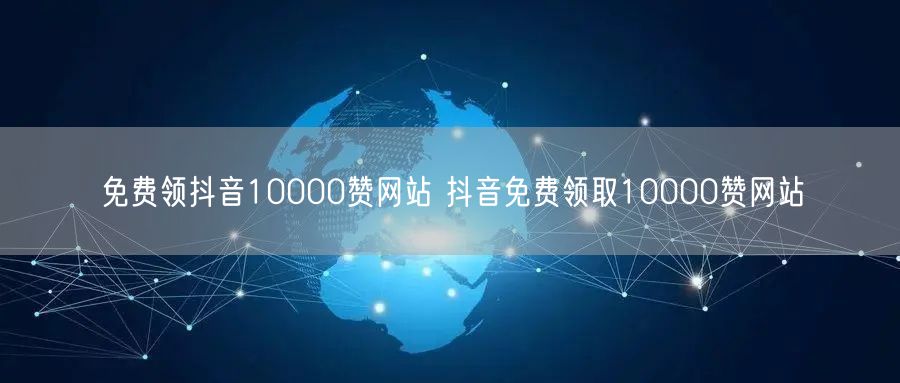 免费领抖音10000赞网站 抖音免费领取10000赞网站