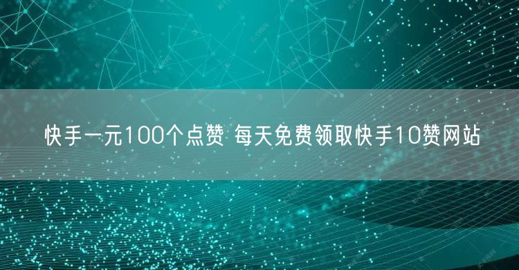 快手一元100个点赞 每天免费领取快手10赞网站