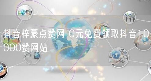 抖音梓豪点赞网 0元免费领取抖音10000赞网站