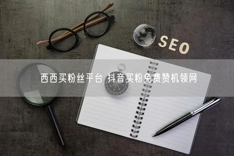 西西买粉丝平台 抖音买粉免费赞机领网
