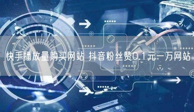 快手播放量购买网站 抖音粉丝赞0.1元一万网站