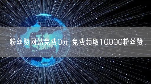 粉丝赞网站免费0元 免费领取10000粉丝赞