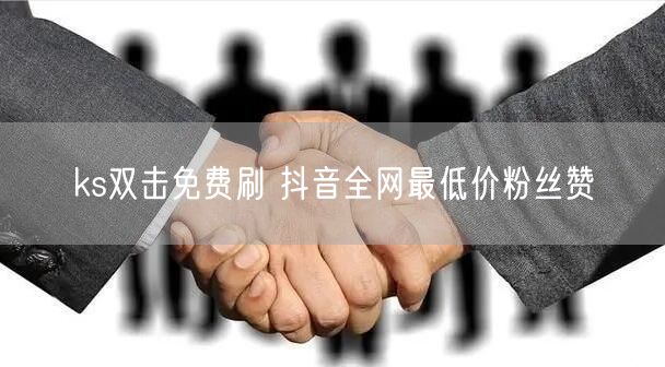 ks双击免费刷 抖音全网最低价粉丝赞