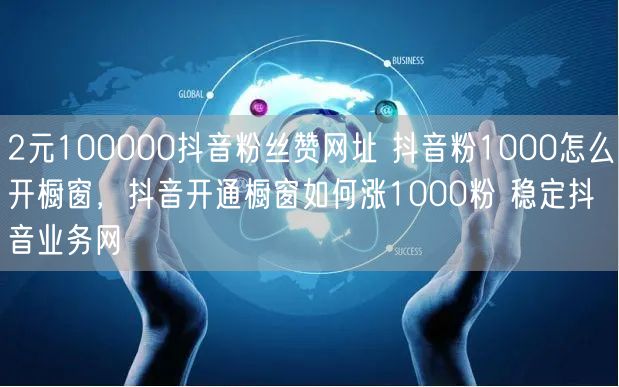 2元100000抖音粉丝赞网址 抖音粉1000怎么开橱窗，抖音开通橱窗如何涨1000粉 稳定抖音业务网