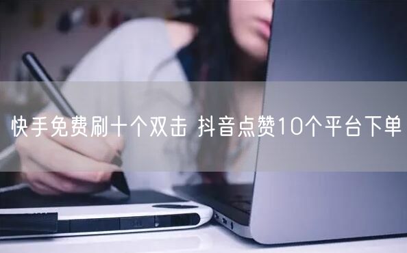 快手免费刷十个双击 抖音点赞10个平台下单