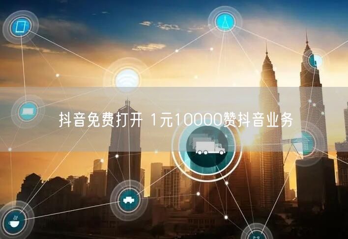 抖音免费打开 1元10000赞抖音业务