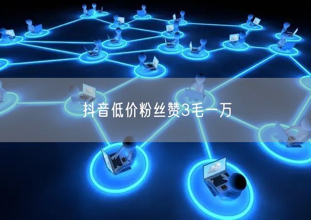 抖音低价粉丝赞3毛一万