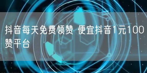 抖音每天免费领赞 便宜抖音1元100赞平台