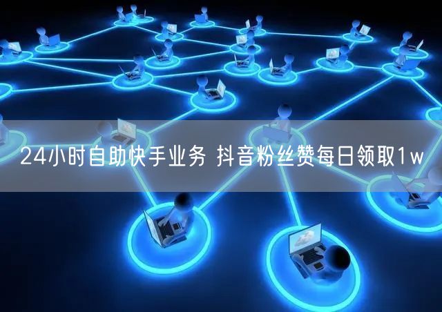 24小时自助快手业务 抖音粉丝赞每日领取1w