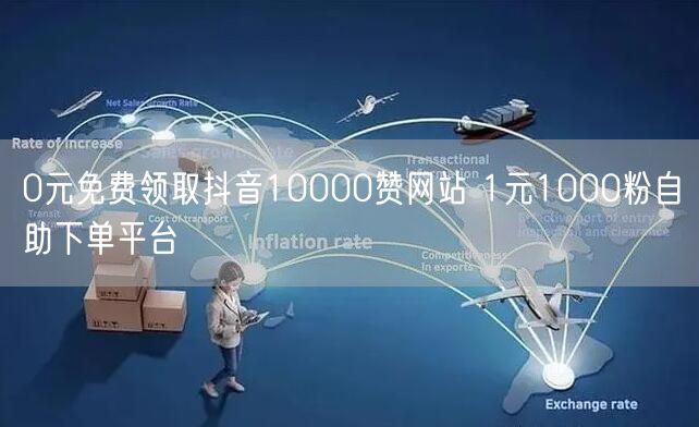 0元免费领取抖音10000赞网站 1元1000粉自助下单平台