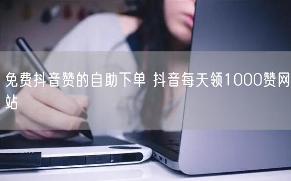 免费抖音赞的自助下单 抖音每天领1000赞网站