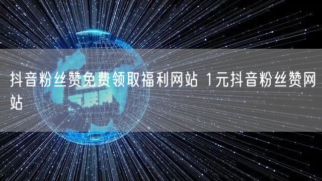 抖音粉丝赞免费领取福利网站 1元抖音粉丝赞网站
