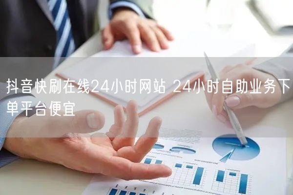 抖音快刷在线24小时网站 24小时自助业务下单平台便宜