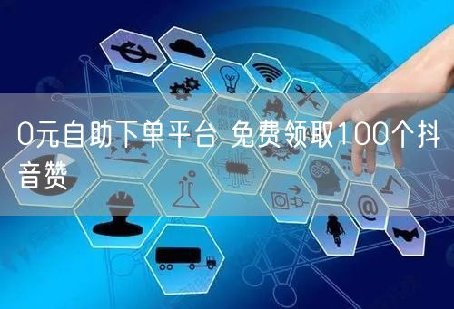 0元自助下单平台 免费领取100个抖音赞
