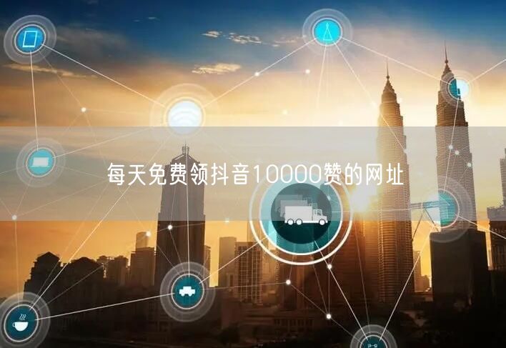 每天免费领抖音10000赞的网址